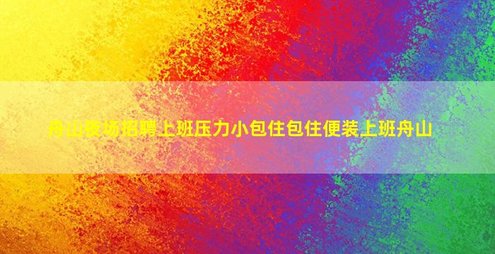 舟山夜场招聘上班压力小包住包住便装上班舟山